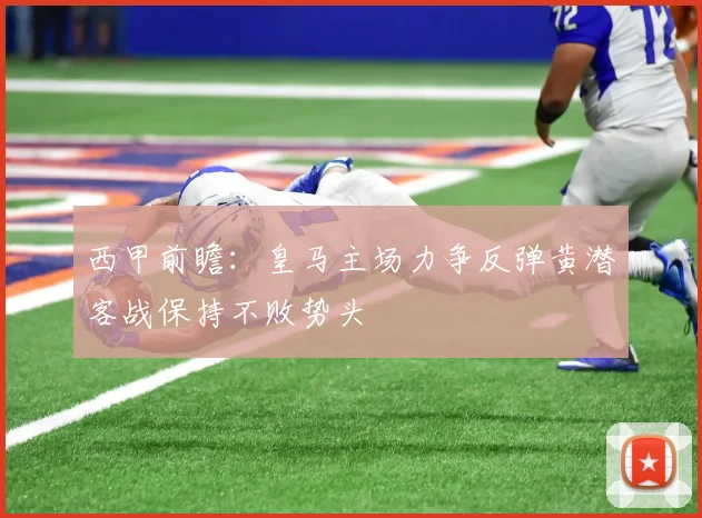 西甲前瞻：皇马主场力争反弹黄潜客战保持不败势头