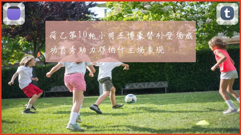 荷乙第10轮小将王博豪替补登场成功首秀助力邓伯什主场表现