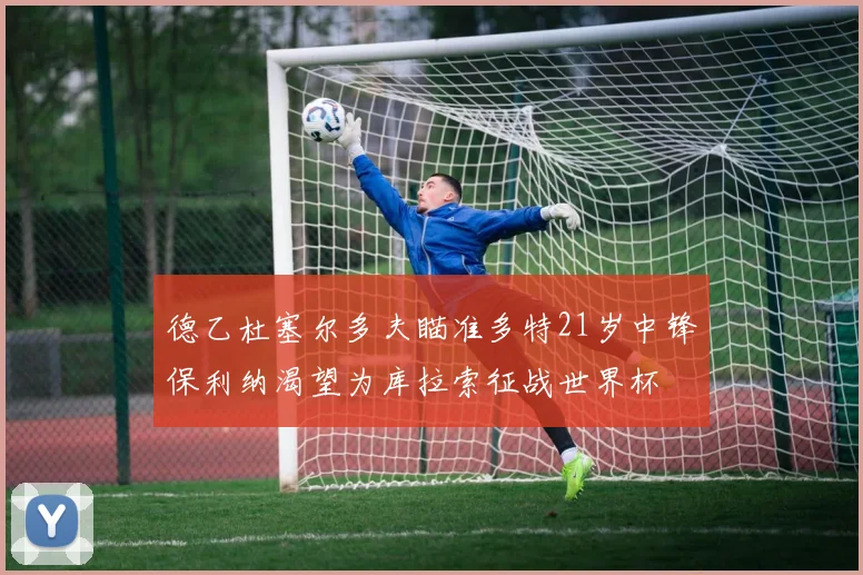 德乙杜塞尔多夫瞄准多特21岁中锋保利纳渴望为库拉索征战世界杯