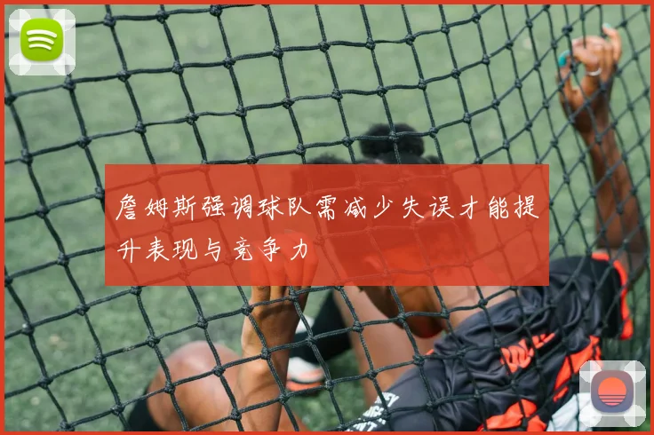 詹姆斯强调球队需减少失误才能提升表现与竞争力