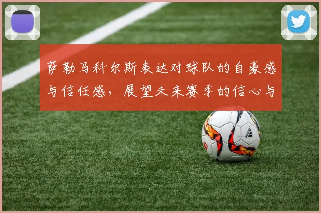 萨勒马科尔斯表达对球队的自豪感与信任感，展望未来赛季的信心与期待