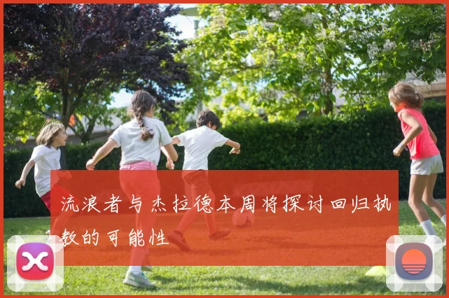 流浪者与杰拉德本周将探讨回归执教的可能性