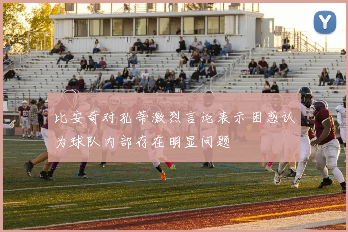 比安奇对孔蒂激烈言论表示困惑认为球队内部存在明显问题