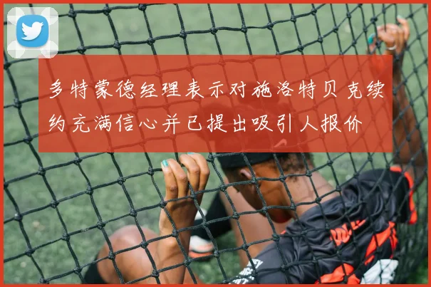 多特蒙德经理表示对施洛特贝克续约充满信心并已提出吸引人报价