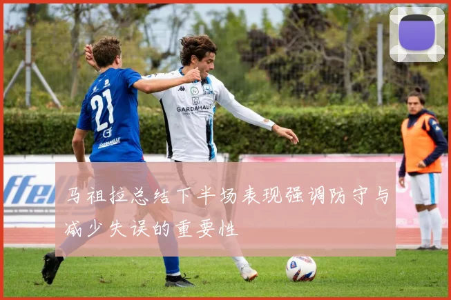 马祖拉总结下半场表现强调防守与减少失误的重要性