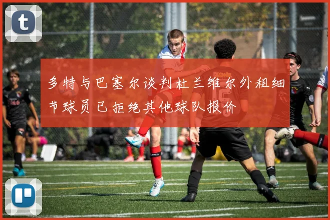 多特与巴塞尔谈判杜兰维尔外租细节球员已拒绝其他球队报价