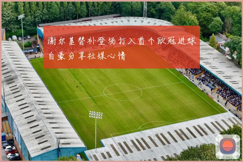 谢尔基替补登场打入首个欧冠进球自豪分享社媒心情