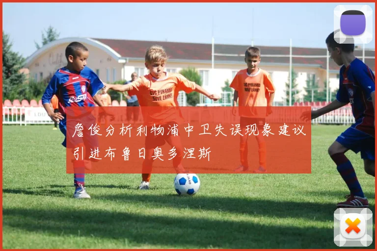 詹俊分析利物浦中卫失误现象建议引进布鲁日奥多涅斯
