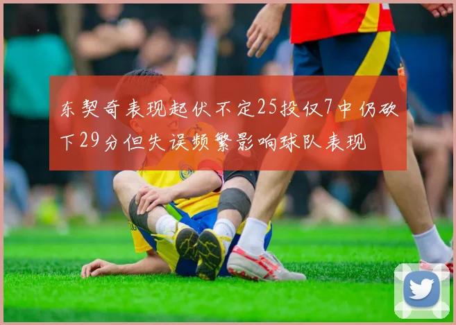 东契奇表现起伏不定25投仅7中仍砍下29分但失误频繁影响球队表现