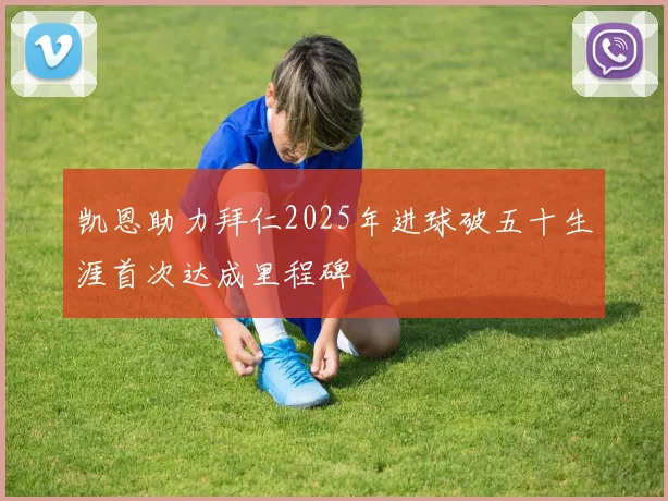 凯恩助力拜仁2025年进球破五十生涯首次达成里程碑