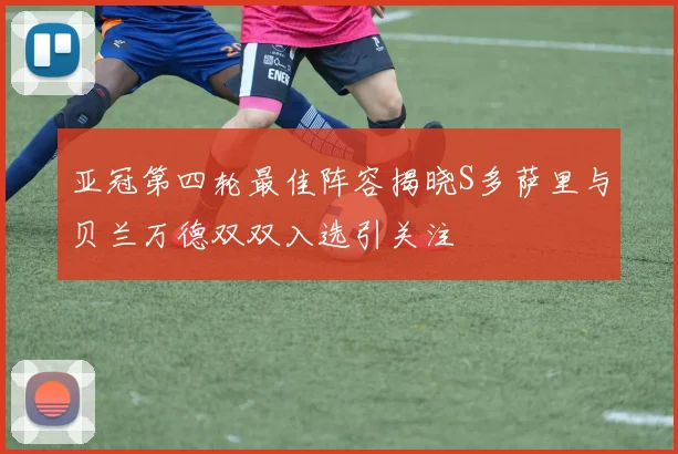 亚冠第四轮最佳阵容揭晓S多萨里与贝兰万德双双入选引关注