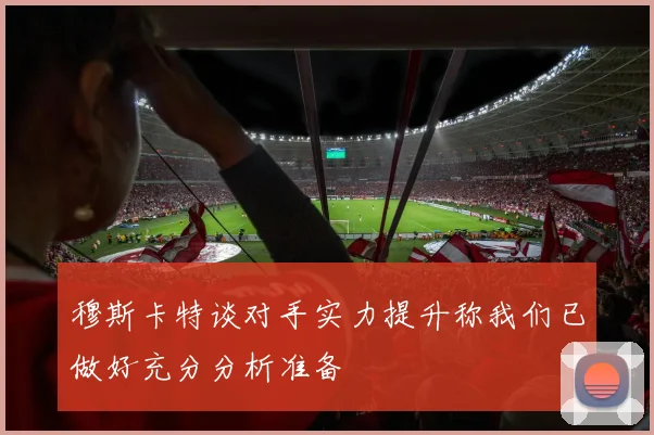 穆斯卡特谈对手实力提升称我们已做好充分分析准备