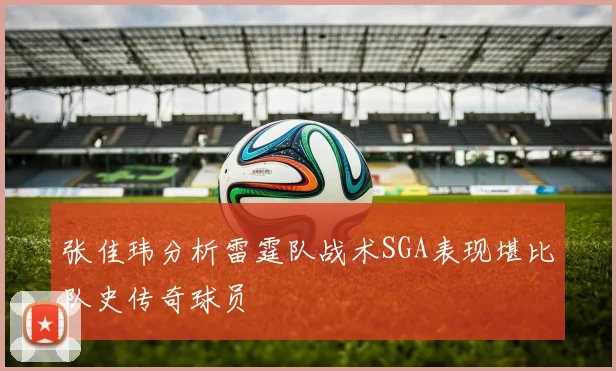 张佳玮分析雷霆队战术SGA表现堪比队史传奇球员