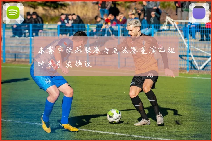本赛季欧冠联赛与淘汰赛重演四组对决引发热议