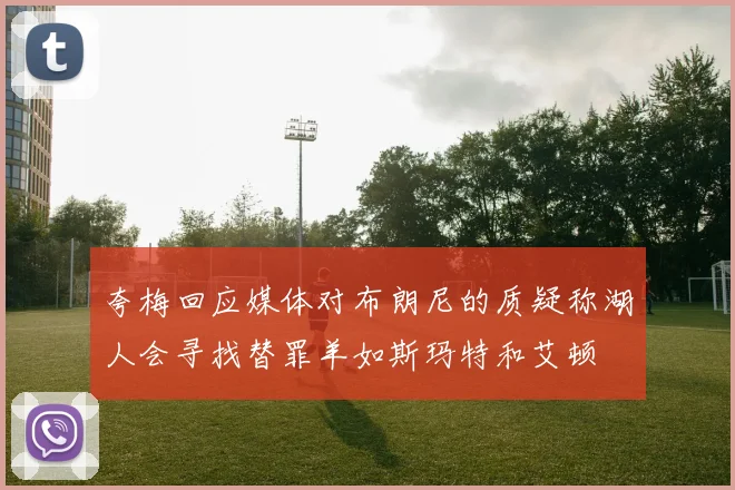 夸梅回应媒体对布朗尼的质疑称湖人会寻找替罪羊如斯玛特和艾顿