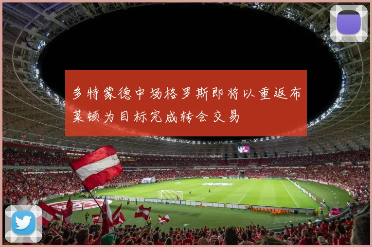 多特蒙德中场格罗斯即将以重返布莱顿为目标完成转会交易