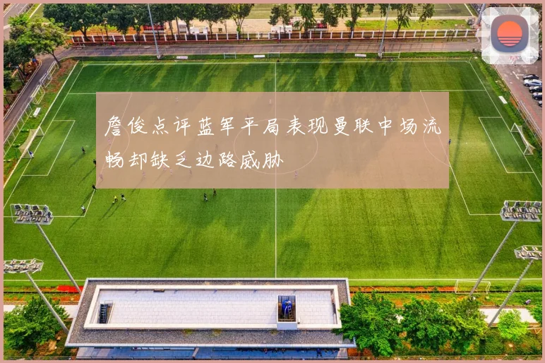 詹俊点评蓝军平局表现曼联中场流畅却缺乏边路威胁