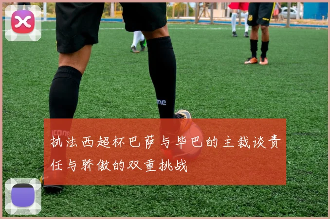 执法西超杯巴萨与毕巴的主裁谈责任与骄傲的双重挑战