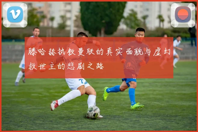 滕哈赫执教曼联的真实面貌与虚幻救世主的悲剧之路