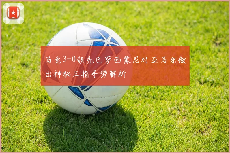 马竞3-0领先巴萨西蒙尼对亚马尔做出神秘三指手势解析