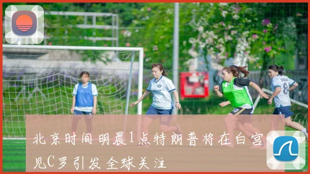 北京时间明晨1点特朗普将在白宫会见C罗引发全球关注
