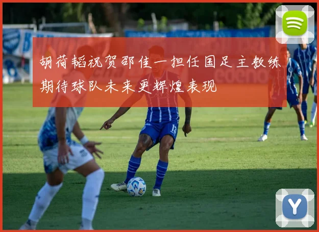 胡荷韬祝贺邵佳一担任国足主教练期待球队未来更辉煌表现