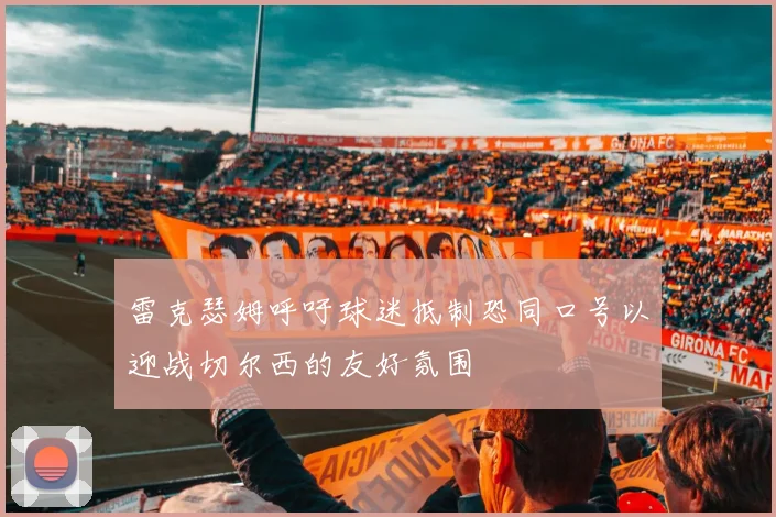 雷克瑟姆呼吁球迷抵制恐同口号以迎战切尔西的友好氛围