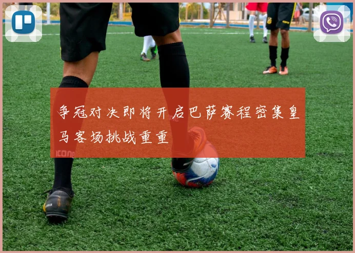 争冠对决即将开启巴萨赛程密集皇马客场挑战重重